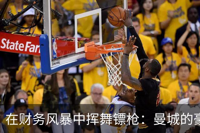 在财务风暴中挥舞镖枪：曼城的豪掷与背后秘密