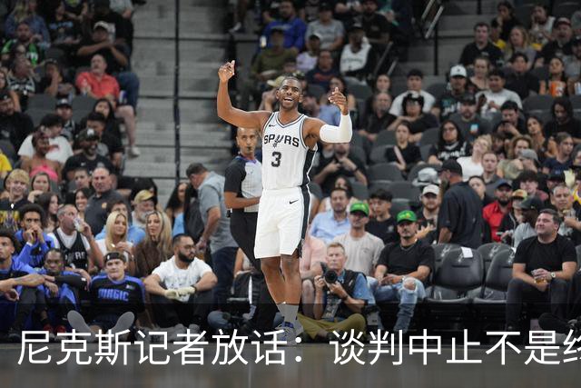 尼克斯记者放话：谈判中止不是终点，我们还在努力！